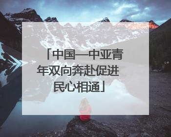 中国—中亚青年双向奔赴促进民心相通